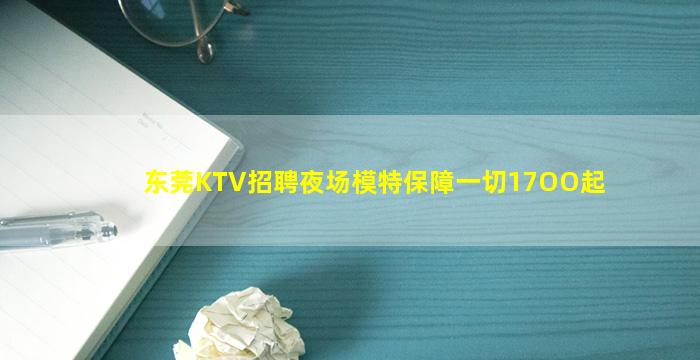 东莞KTV招聘夜场模特保障一切17OO起