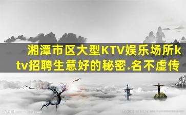 湘潭市区大型KTV娱乐场所ktv招聘生意好的秘密.名不虚传